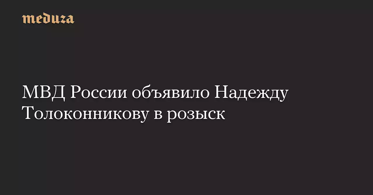 МВД России объявило Надежду Толоконникову в розыск — Meduza