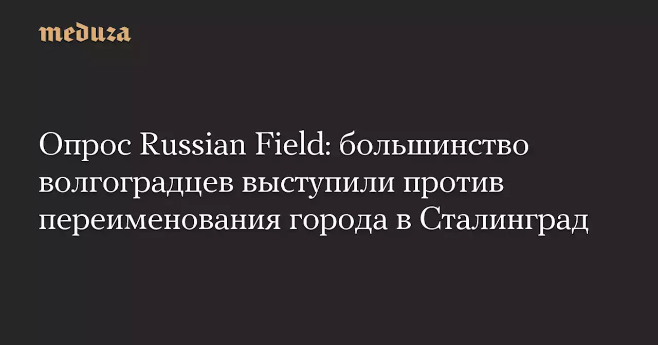 Опрос Russian Field: большинство волгоградцев выступили против переименования города в Сталинград — Meduza