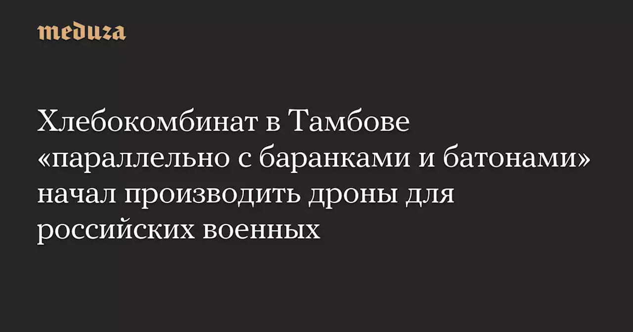 Хлебокомбинат в Тамбове «параллельно с баранками и батонами» начал производить дроны для российских военных — Meduza