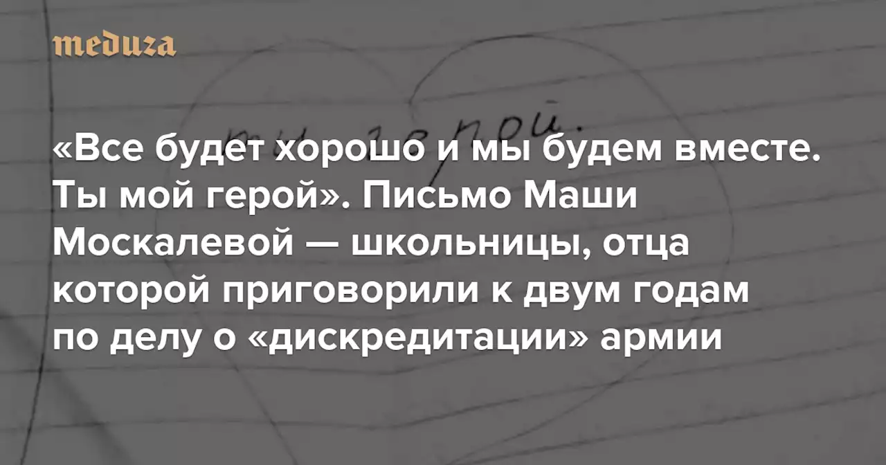 «Все будет хорошо и мы будем вместе. Ты мой герой» Письмо Маши Москалевой — школьницы, отца которой приговорили к двум годам по делу о «дискредитации» армии — Meduza