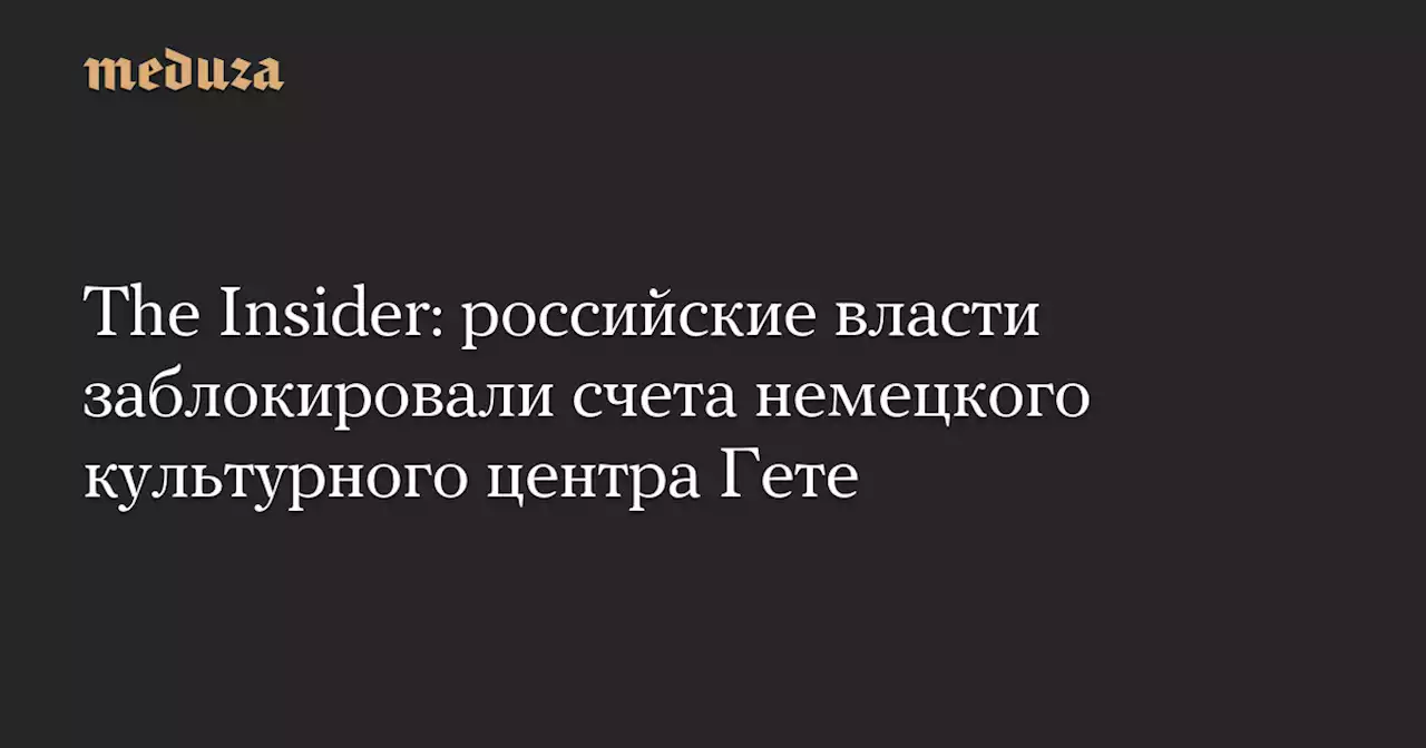 The Insider: российские власти заблокировали счета немецкого культурного центра Гете — Meduza