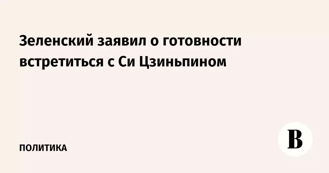 Зеленский заявил о готовности встретиться с Си Цзиньпином