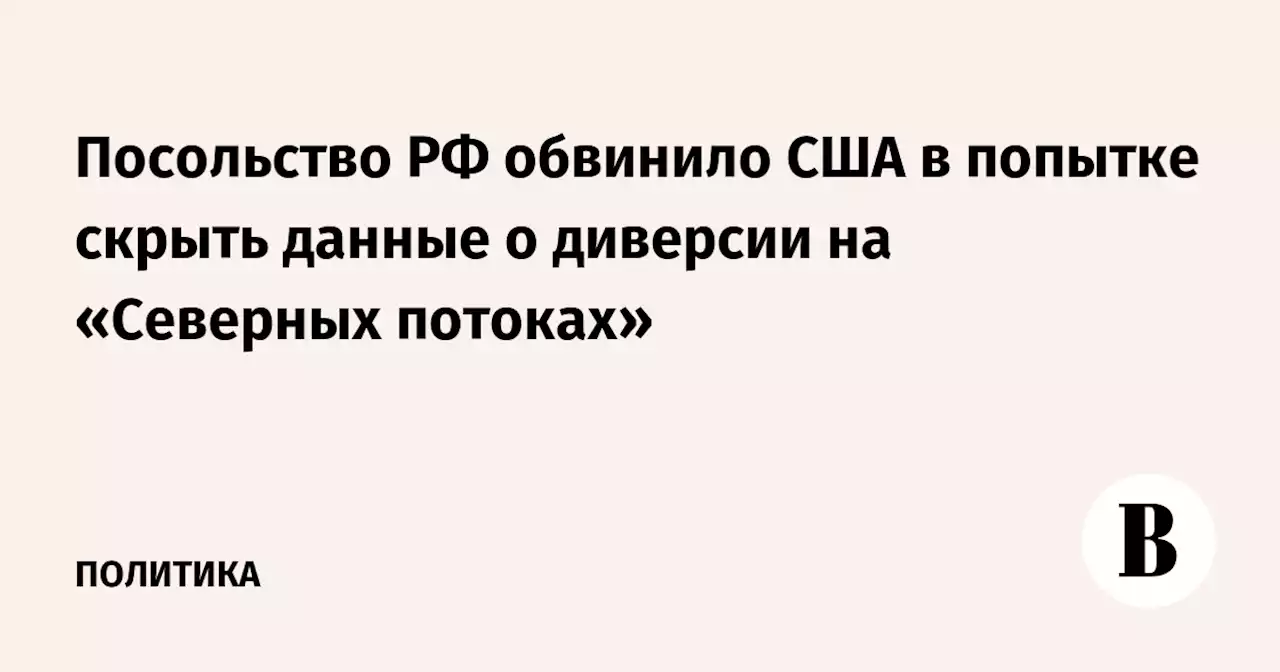 Посольство РФ обвинило США в попытке скрыть данные о диверсии на «Северных потоках»