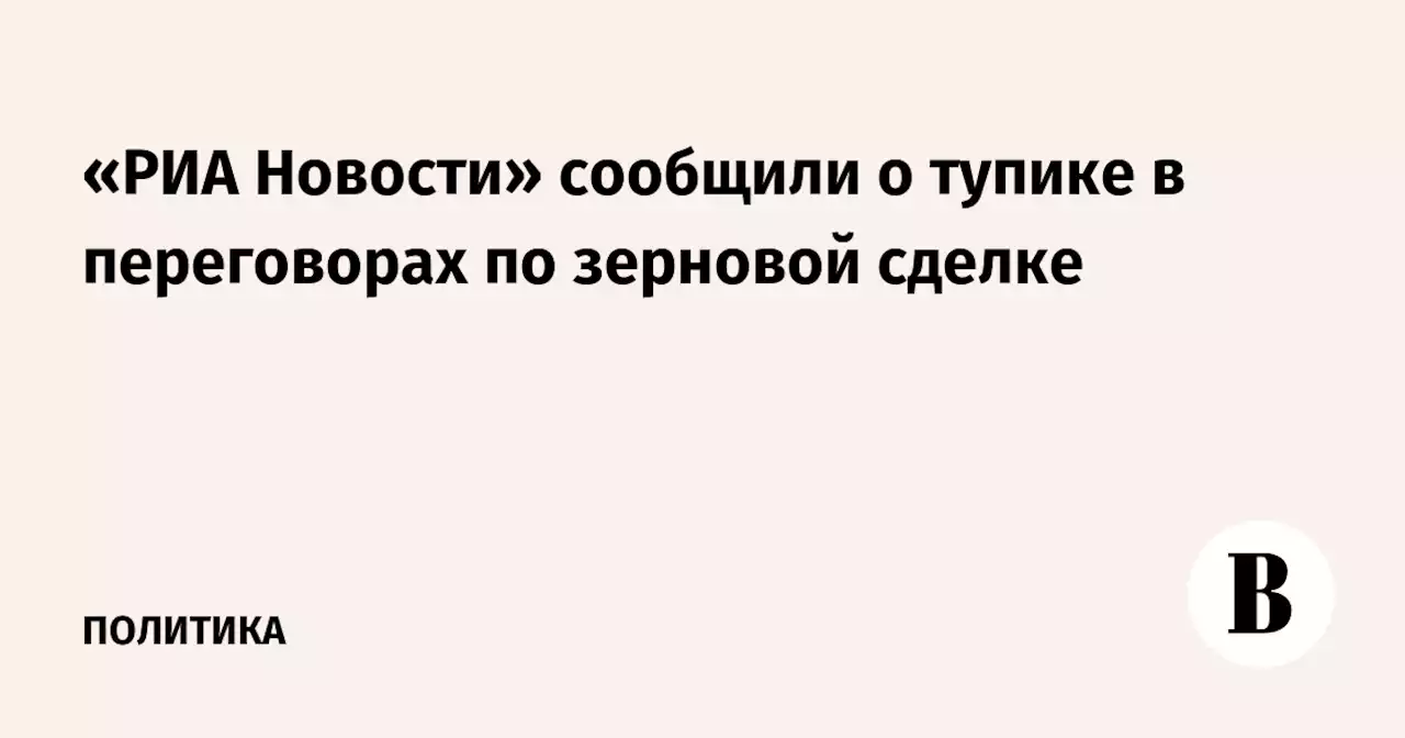 «РИА Новости» сообщили о тупике в переговорах по зерновой сделке