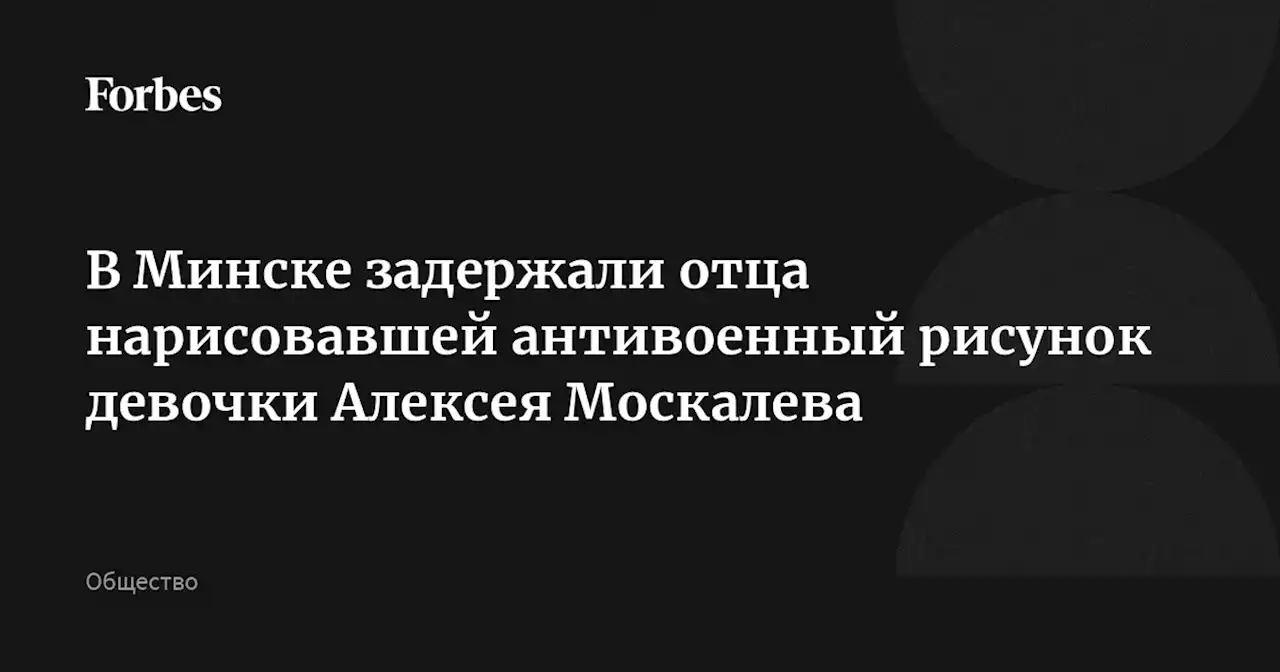 В Минске задержали отца нарисовавшей антивоенный рисунок девочки Алексея Москалева