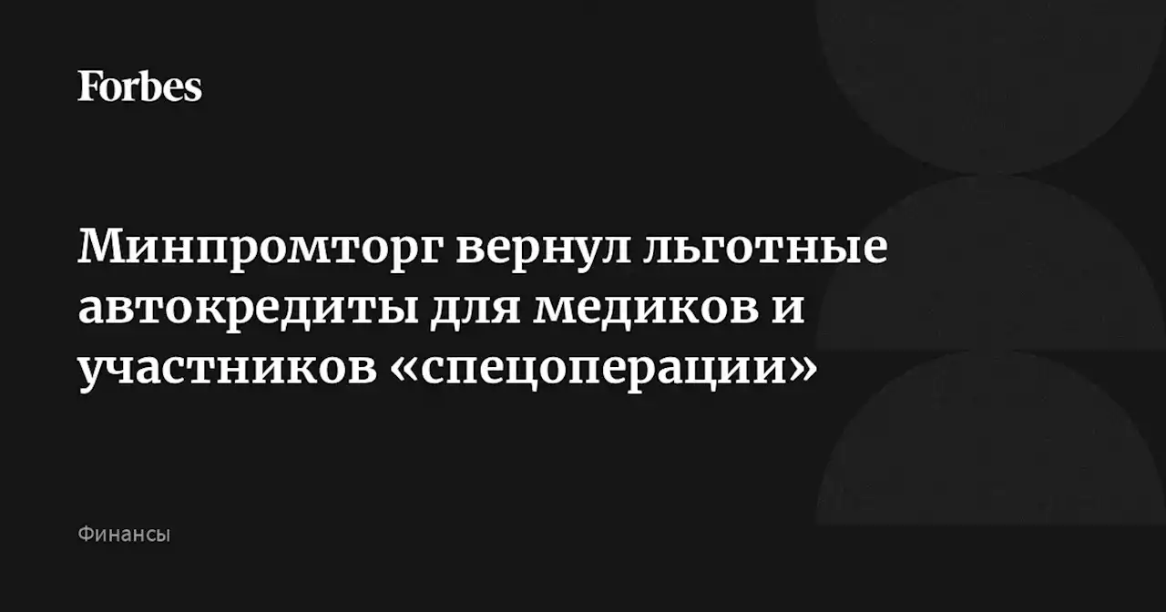 Минпромторг вернул льготные автокредиты для медиков и участников «спецоперации»