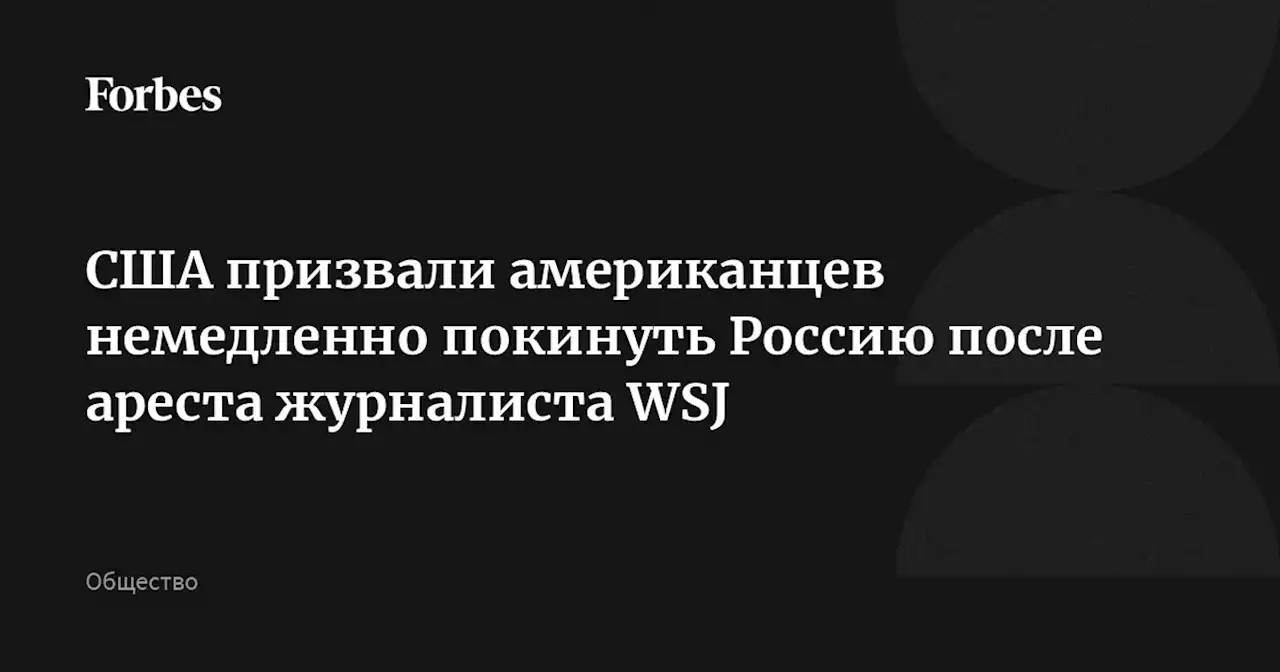 США призвали американцев немедленно покинуть Россию после ареста журналиста WSJ