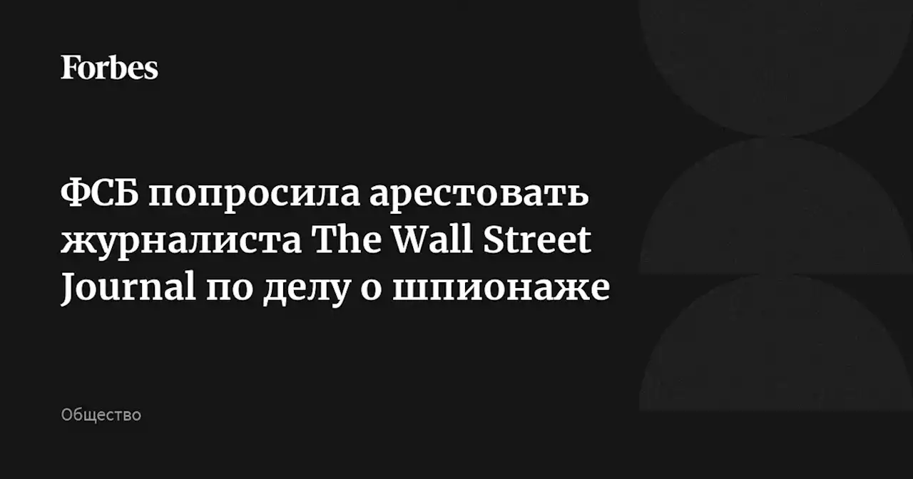 ФСБ попросила арестовать журналиста The Wall Street Journal по делу о шпионаже