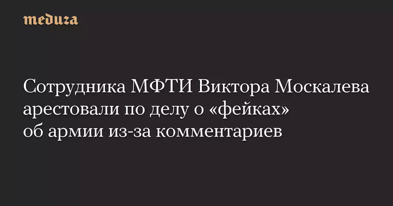 Сотрудника МФТИ Виктора Москалева арестовали по делу о «фейках» об армии из-за комментариев — Meduza