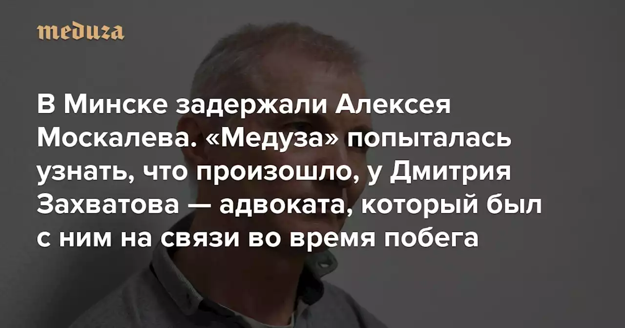 «Человек спасал свою свободу. Спасался от фашистского закона» В Минске задержали Алексея Москалева. «Медуза» попыталась узнать, что произошло, у Дмитрия Захватова — адвоката, который был с ним на связи во время побега — Meduza