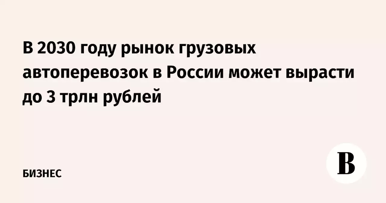 В 2030 году рынок грузовых автоперевозок в России может вырасти до 3 трлн рублей