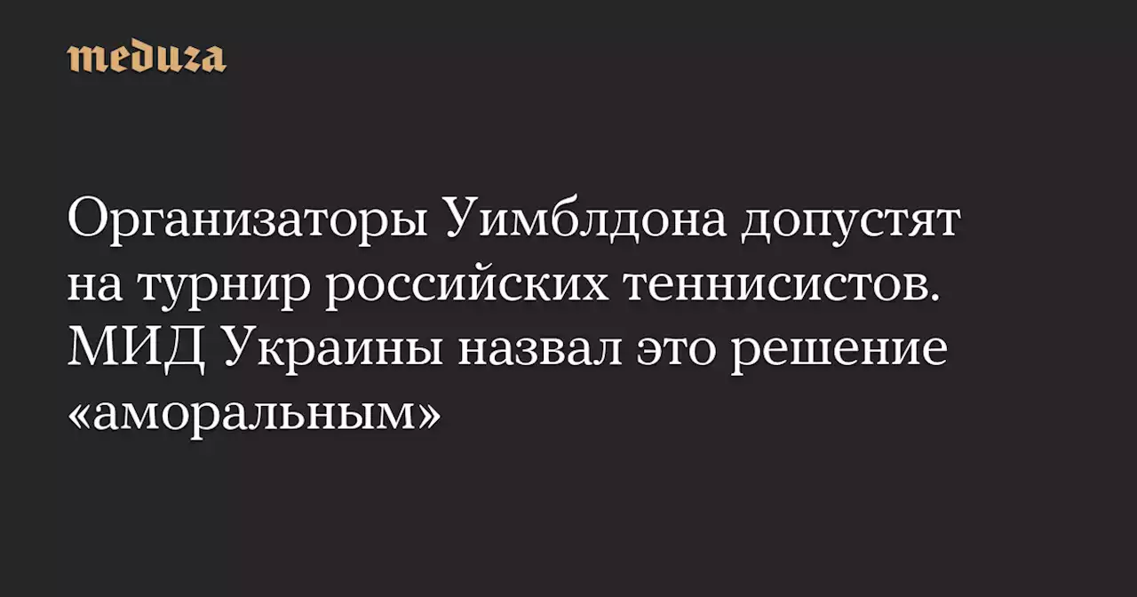 Организаторы Уимблдона допустят на турнир российских теннисистов. МИД Украины назвал это решение «аморальным» — Meduza