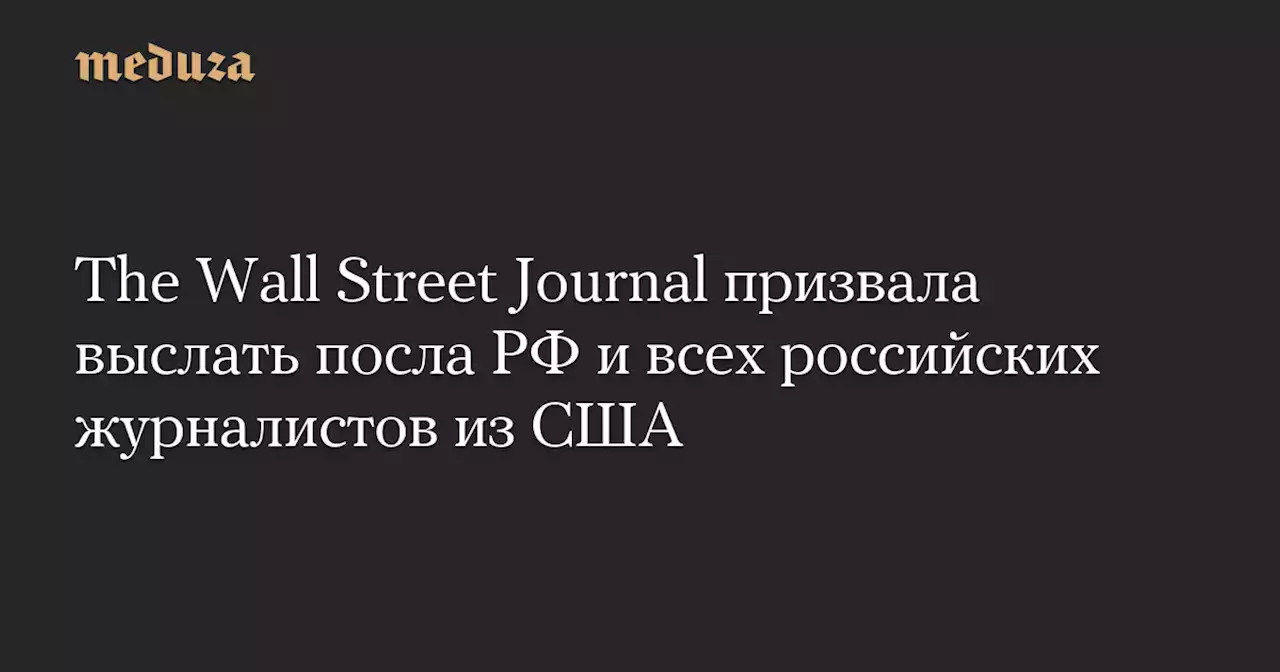 The Wall Street Journal призвала выслать посла РФ и всех российских журналистов из США — Meduza