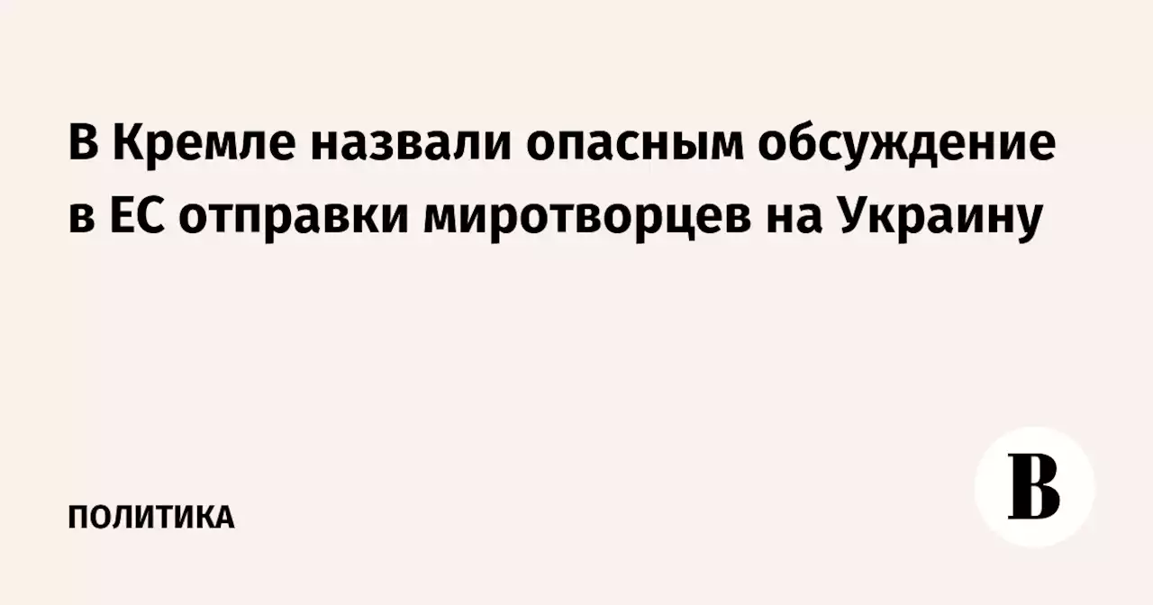 В Кремле назвали опасным обсуждение в ЕС отправки миротворцев на Украину