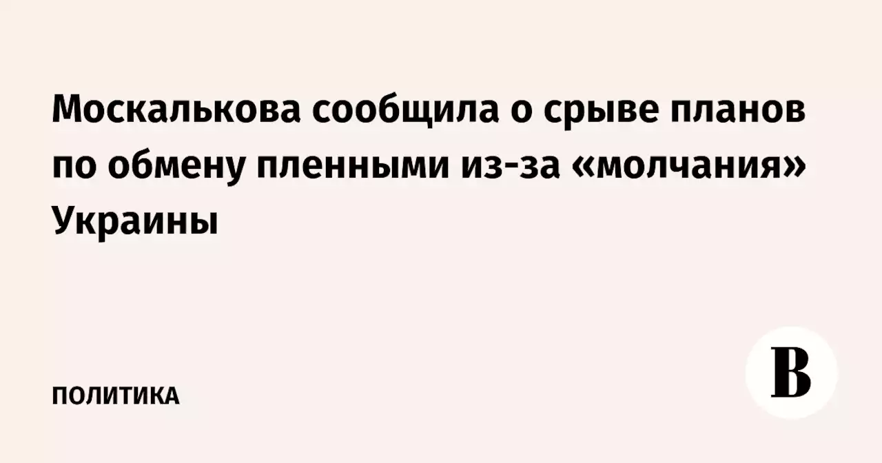 Москалькова сообщила о срыве планов по обмену пленными из-за «молчания» Украины