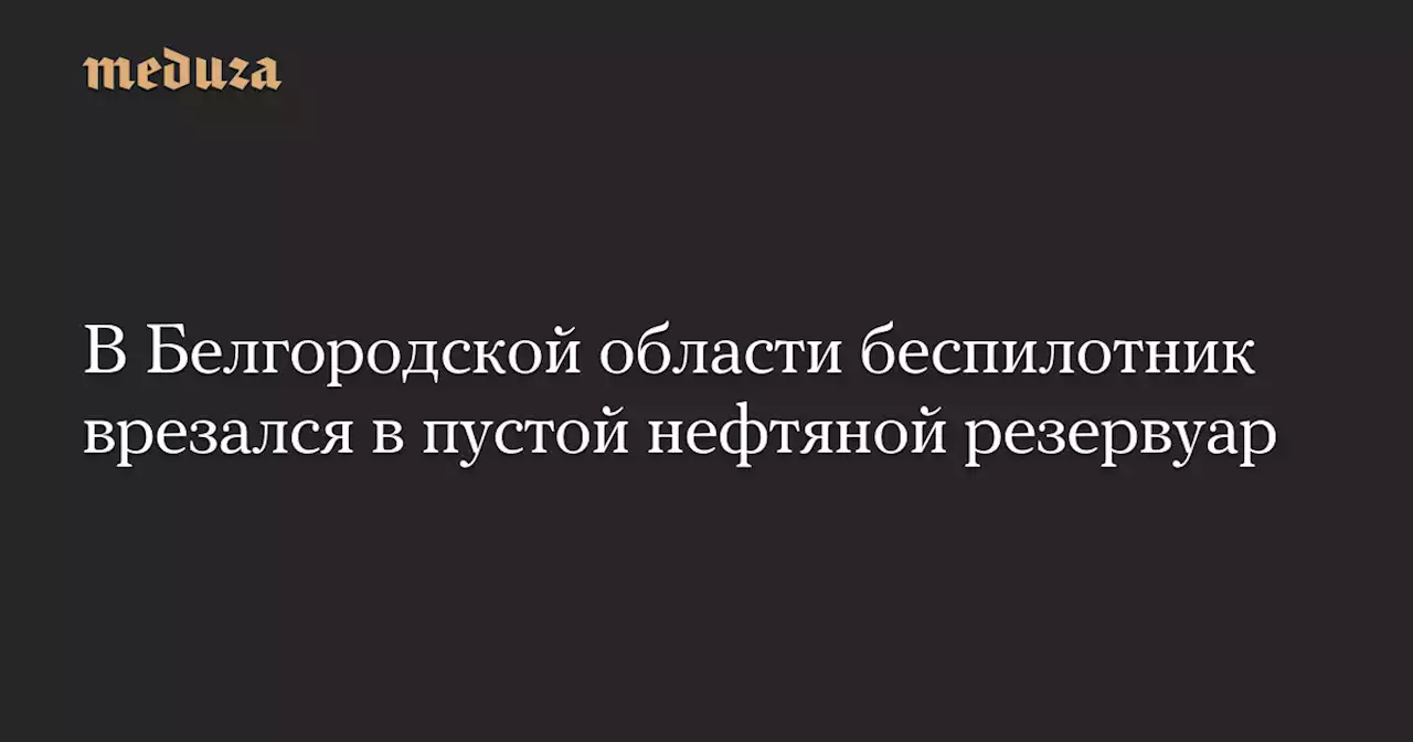 В Белгородской области беспилотник врезался в пустой нефтяной резервуар — Meduza