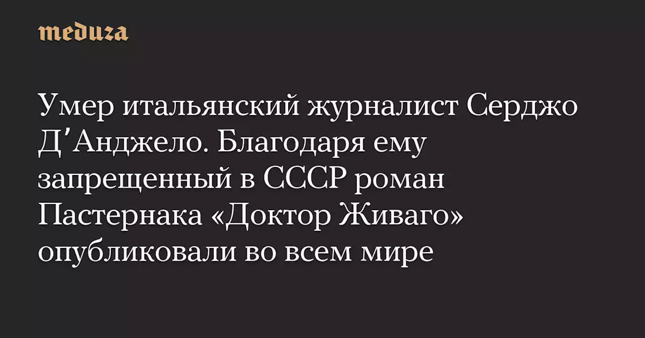 Умер итальянский журналист Серджо ДʼАнджело. Благодаря ему запрещенный в СССР роман Пастернака «Доктор Живаго» опубликовали во всем мире — Meduza