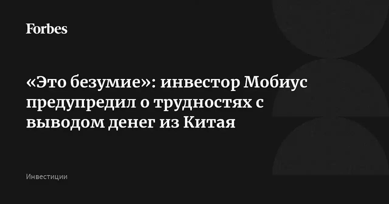 «Это безумие»: инвестор Мобиус предупредил о трудностях с выводом денег из Китая