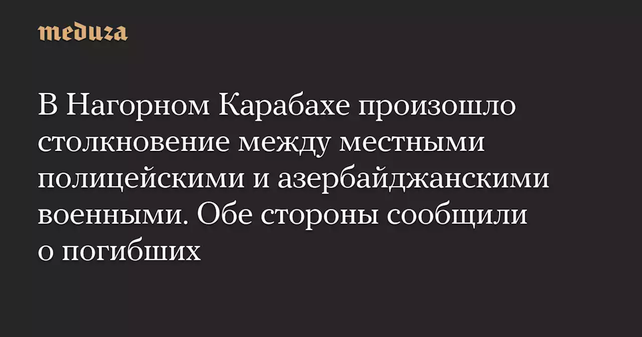 В Нагорном Карабахе произошло столкновение между местными полицейскими и азербайджанскими военными. Обе стороны сообщили о погибших — Meduza