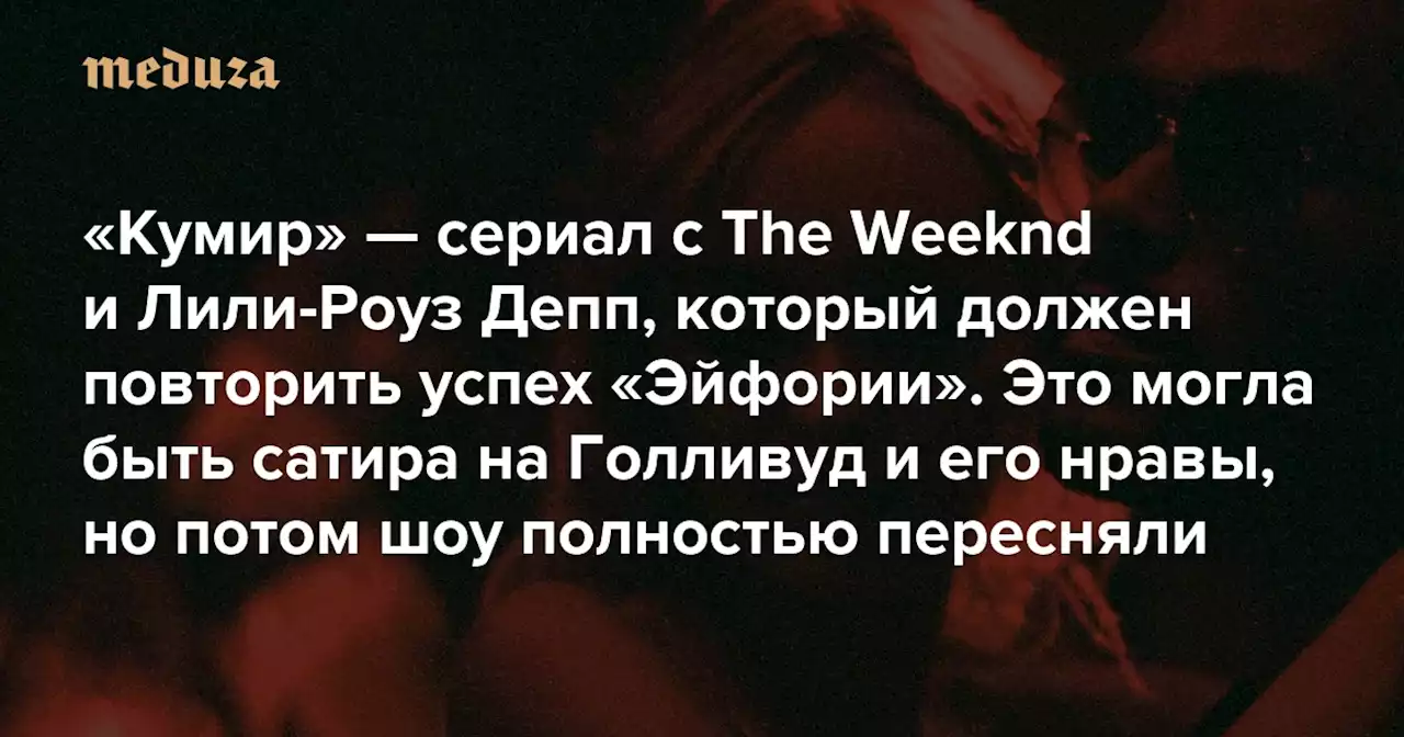 «Кумир» — сериал с The Weeknd и Лили-Роуз Депп, который должен повторить успех «Эйфории» Это могла быть сатира на Голливуд и его нравы, но потом шоу полностью пересняли. Теперь даже участники съемок не понимают, о чем оно — Meduza