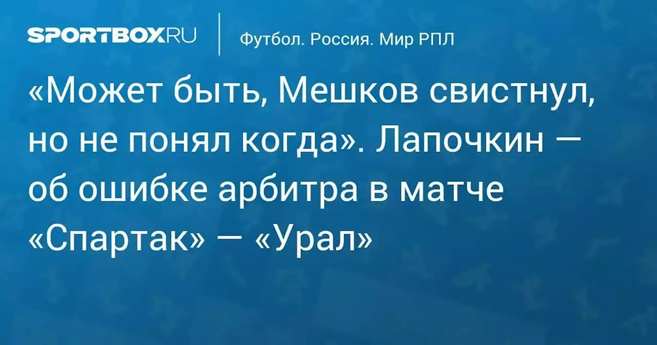 «Может быть, Мешков свистнул, но не понял когда». Лапочкин — об ошибке арбитра в матче «Спартак» — «Урал»