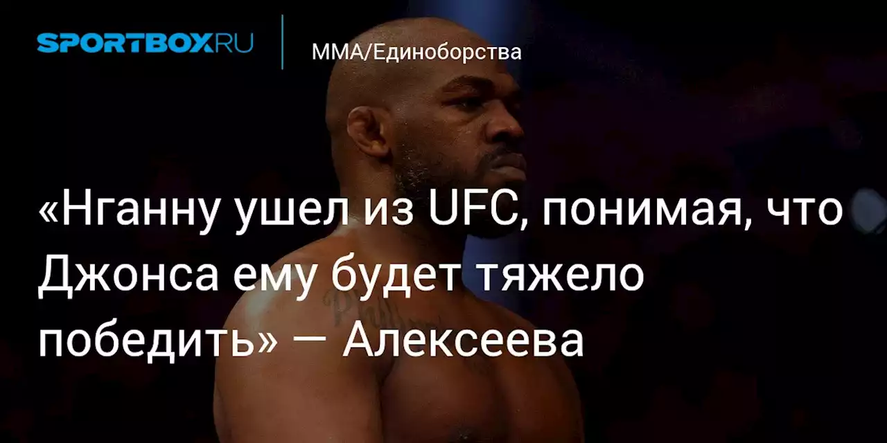 «Нганну ушел из UFC, понимая, что Джонса ему будет тяжело победить» — Алексеева