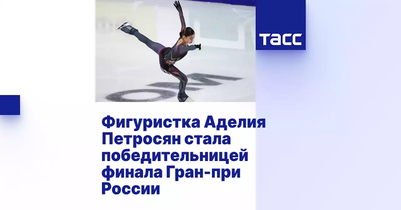 Фигуристка Аделия Петросян стала победительницей финала Гран-при России