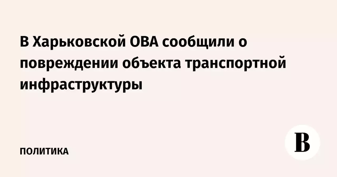 В Харьковской ОВА сообщили о повреждении объекта транспортной инфраструктуры