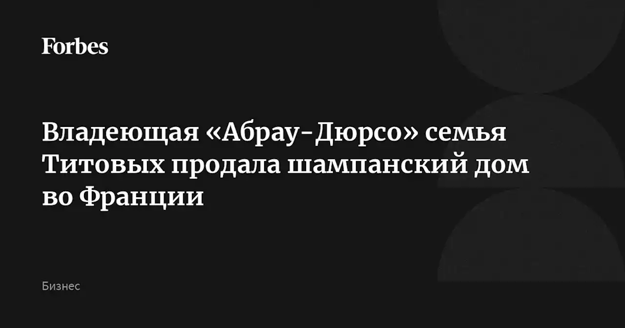 Владеющая «Абрау-Дюрсо» семья Титовых продала шампанский дом во Франции