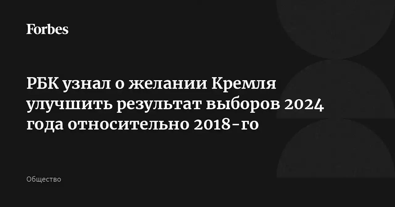 РБК узнал о желании Кремля улучшить результат выборов 2024 года относительно 2018-го