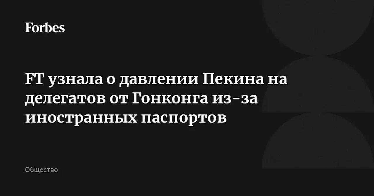 FT узнала о давлении Пекина на делегатов от Гонконга из-за иностранных паспортов