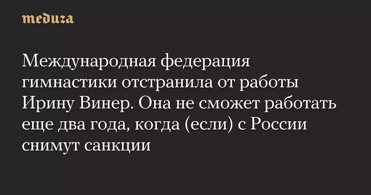 Международная федерация гимнастики отстранила от работы Ирину Винер. Она не сможет работать еще два года, когда (если) с России снимут санкции — Meduza