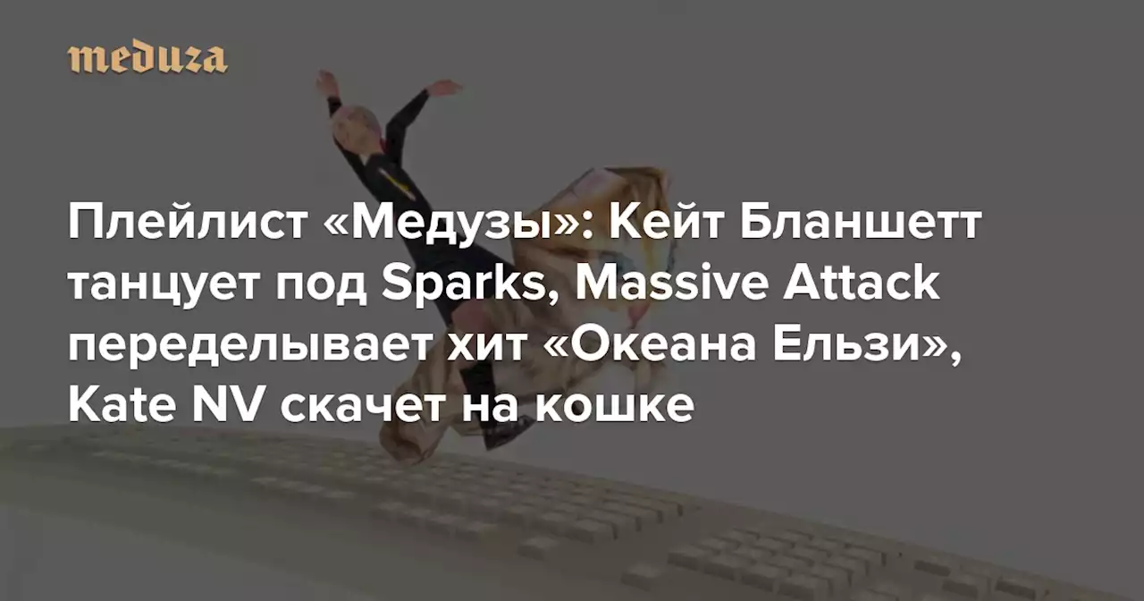 Плейлист «Медузы»: Кейт Бланшетт танцует под Sparks, Massive Attack переделывает хит «Океана Ельзи», Kate NV скачет на кошке — Meduza