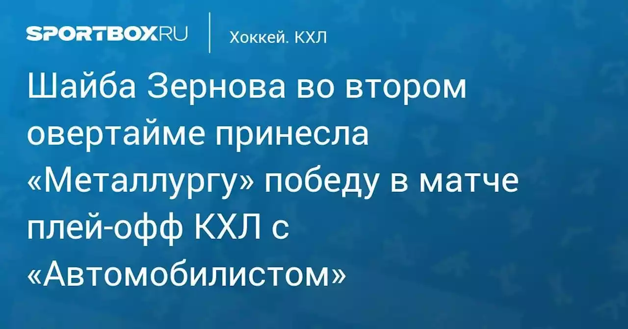 Шайба Зернова во втором овертайме принесла «Металлургу» победу в матче плей-офф КХЛ с «Автомобилистом»