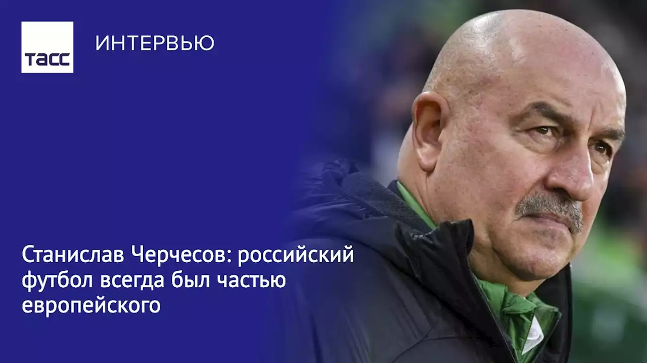 Станислав Черчесов: российский футбол всегда был частью европейского - Интервью ТАСС