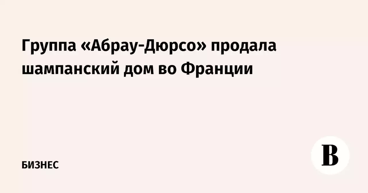 Группа «Абрау-Дюрсо» продала шампанский дом во Франции