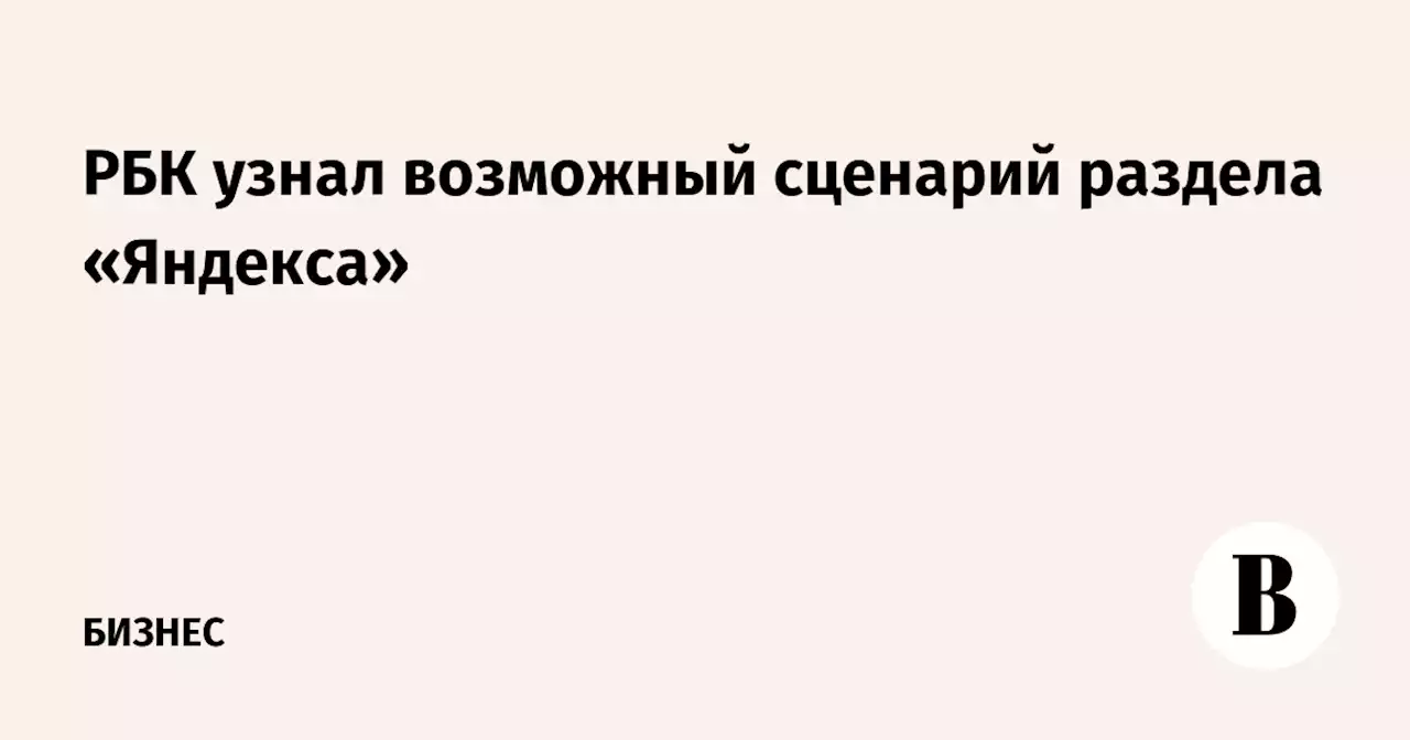 РБК узнал возможный сценарий раздела «Яндекса»