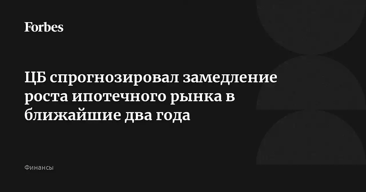 ЦБ спрогнозировал замедление роста ипотечного рынка в ближайшие два года