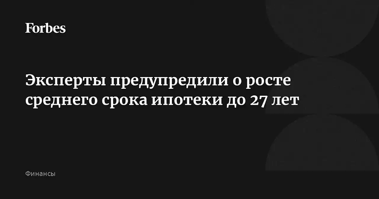 Эксперты предупредили о росте среднего срока ипотеки до 27 лет