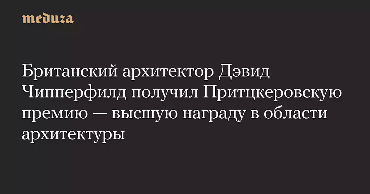 Британский архитектор Дэвид Чипперфилд получил Притцкеровскую премию — высшую награду в области архитектуры — Meduza