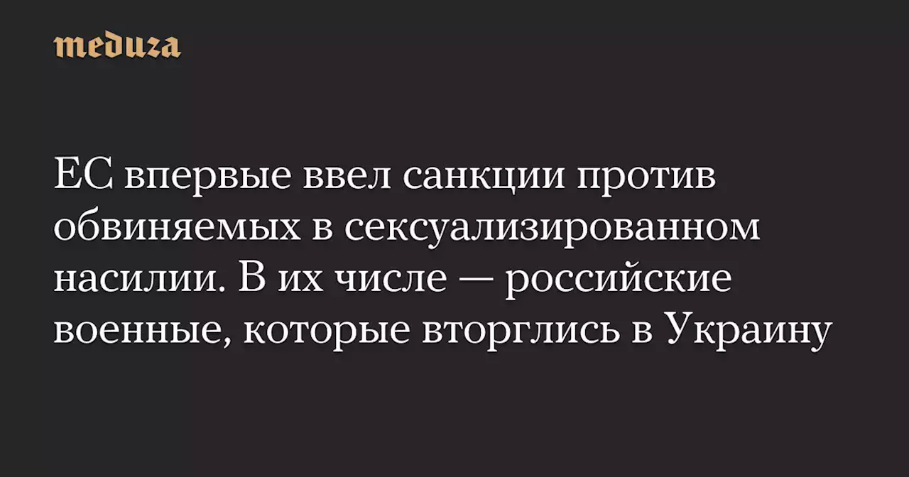 ЕС впервые ввел санкции против обвиняемых в сексуализированном насилии. В их числе — российские военные, которые вторглись в Украину — Meduza