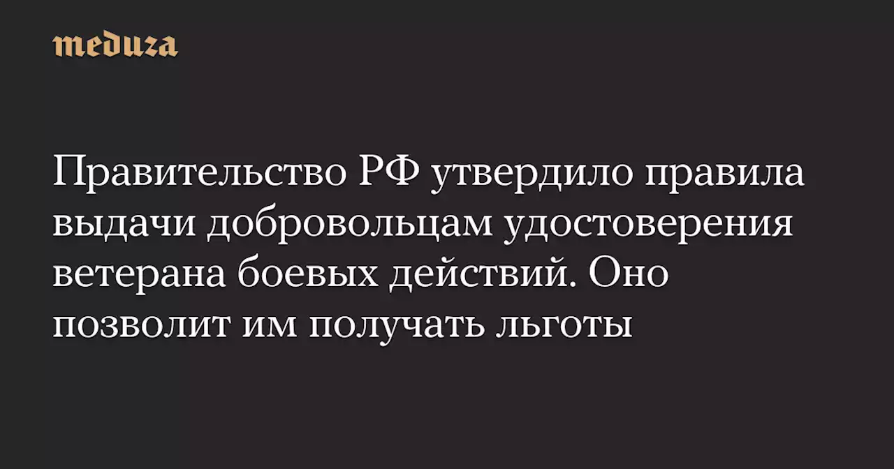 Правительство РФ утвердило правила выдачи добровольцам удостоверения ветерана боевых действий. Оно позволит им получать льготы — Meduza