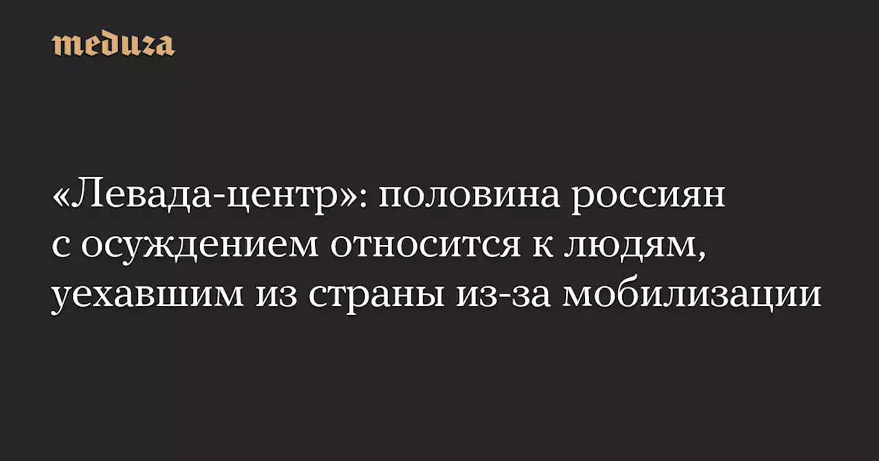 «Левада-центр»: половина россиян с осуждением относится к людям, уехавшим из страны из-за мобилизации — Meduza