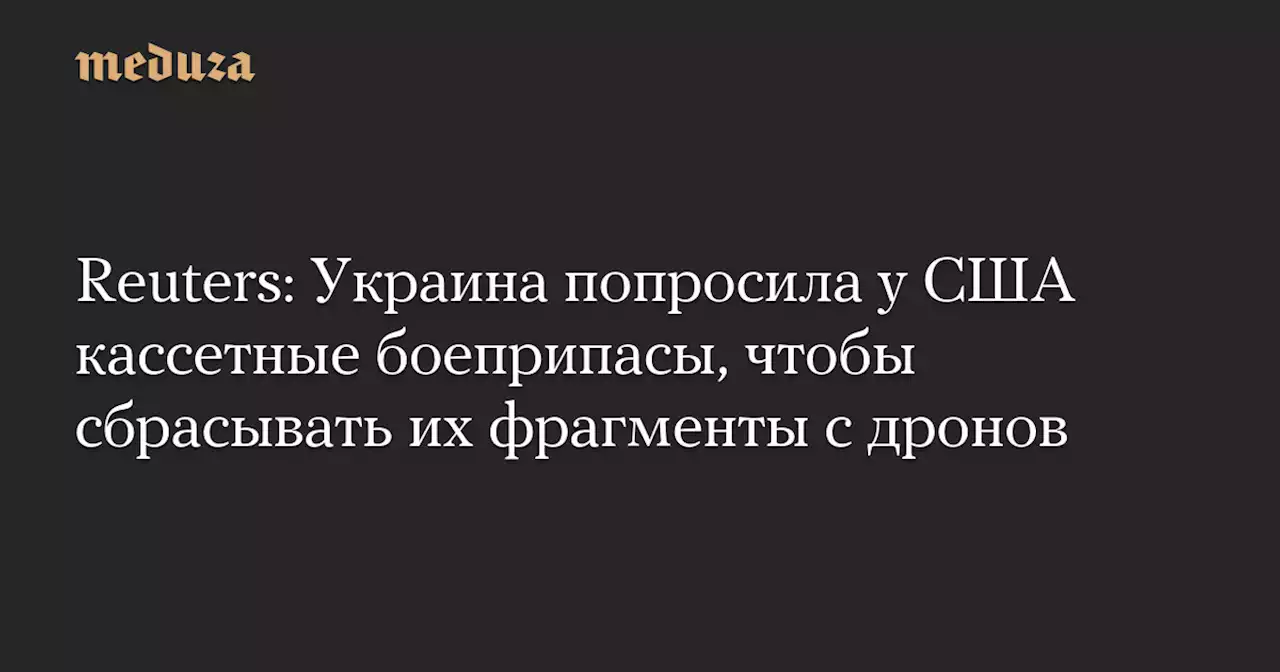 Reuters: Украина попросила у США кассетные боеприпасы, чтобы сбрасывать их фрагменты с дронов — Meduza