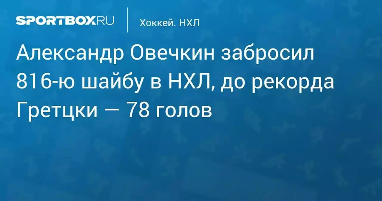 Александр Овечкин забросил 816-ю шайбу в НХЛ, до рекорда Гретцки — 78 голов