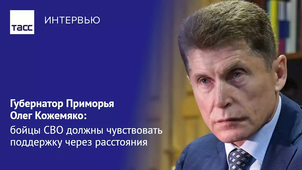 Губернатор Приморья Олег Кожемяко: бойцы СВО должны чувствовать поддержку через расстояния - Интервью ТАСС