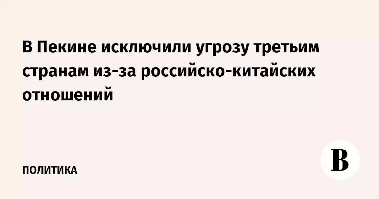 В Пекине исключили угрозу третьим странам из-за российско-китайских отношений