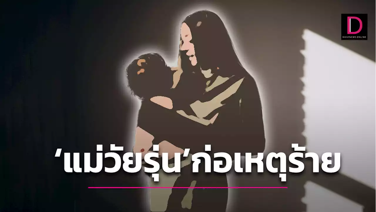 ‘เรื่องร้ายๆ’ มองลึกๆ ‘แม่วัยรุ่นก่อเหตุ’ จริงๆ ‘ใครผิดบ้าง??’ | เดลินิวส์