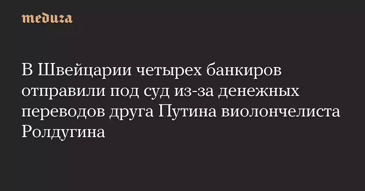 В Швейцарии четырех банкиров отправили под суд из-за денежных переводов друга Путина виолончелиста Ролдугина — Meduza