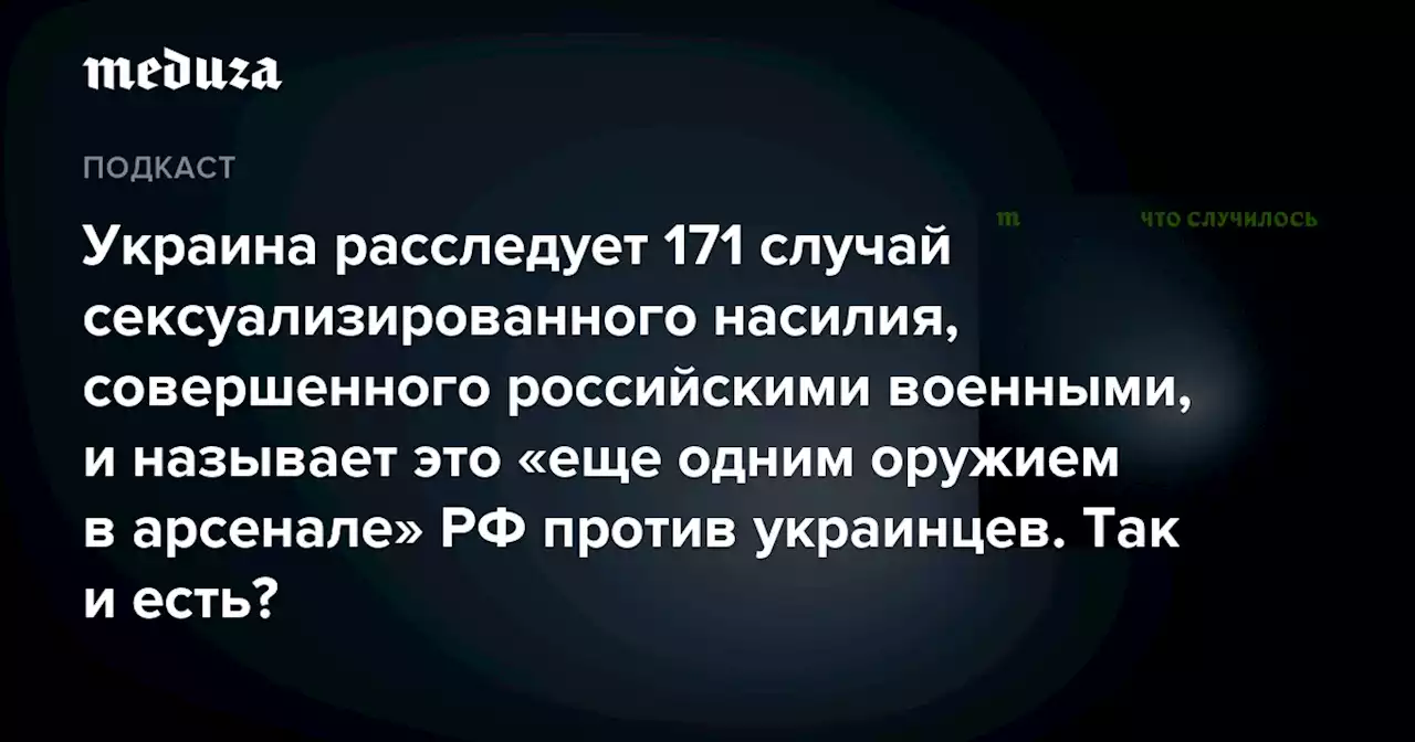 Украина расследует 171 случай сексуализированного насилия, совершенного российскими военными, и называет это «еще одним оружием в арсенале» РФ против украинцев. Так и есть? — Meduza